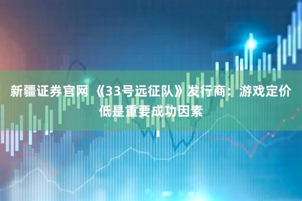 新疆证券官网 《33号远征队》发行商:游戏定价低是重要成功因素