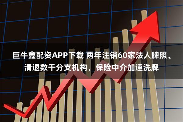 巨牛鑫配资APP下载 两年注销60家法人牌照、清退数千分支机构,保险中介加速洗牌
