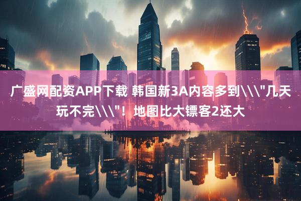 广盛网配资APP下载 韩国新3A内容多到\