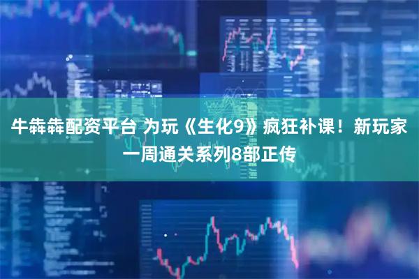 牛犇犇配资平台 为玩《生化9》疯狂补课！新玩家一周通关系列8部正传