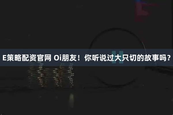 E策略配资官网 Oi朋友!你听说过大只切的故事吗?