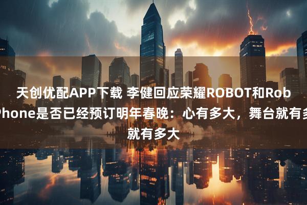 天创优配APP下载 李健回应荣耀ROBOT和RobotPhone是否已经预订明年春晚:心有多大,舞台就有多大