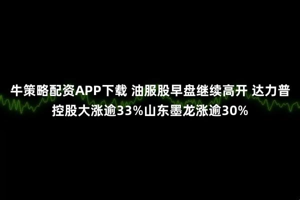 牛策略配资APP下载 油服股早盘继续高开 达力普控股大涨逾33%山东墨龙涨逾30%
