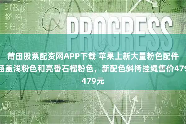 莆田股票配资网APP下载 苹果上新大量粉色配件,涵盖浅粉色和亮番石榴粉色,新配色斜挎挂绳售价479元