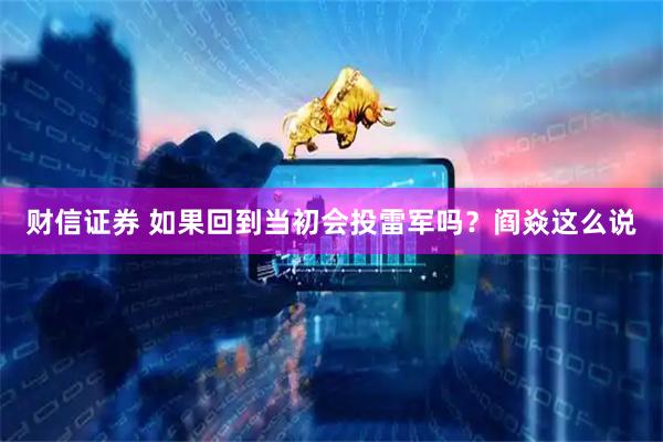 财信证券 如果回到当初会投雷军吗?阎焱这么说