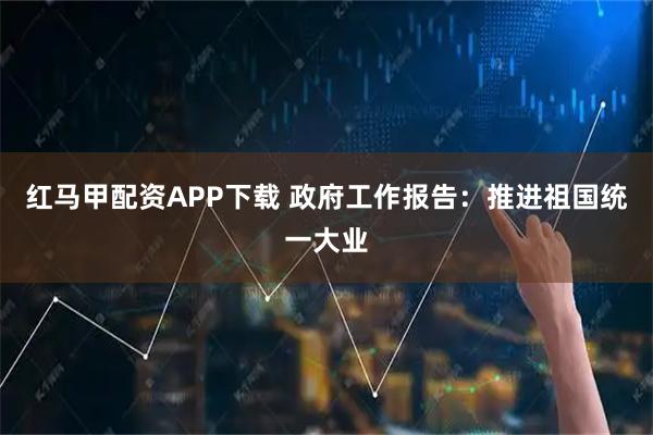 红马甲配资APP下载 政府工作报告:推进祖国统一大业
