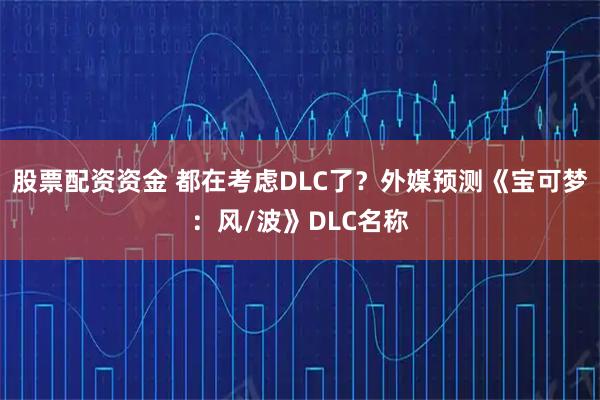 股票配资资金 都在考虑DLC了？外媒预测《宝可梦：风/波》DLC名称