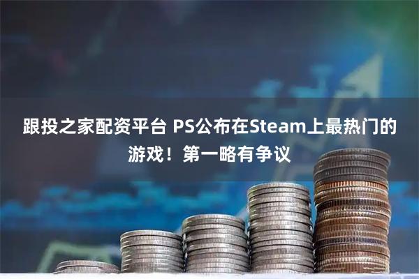 跟投之家配资平台 PS公布在Steam上最热门的游戏！第一略有争议